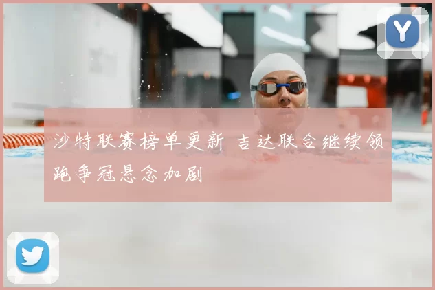 沙特联赛榜单更新 吉达联合继续领跑争冠悬念加剧