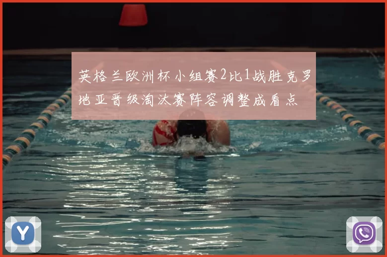 英格兰欧洲杯小组赛2比1战胜克罗地亚晋级淘汰赛阵容调整成看点