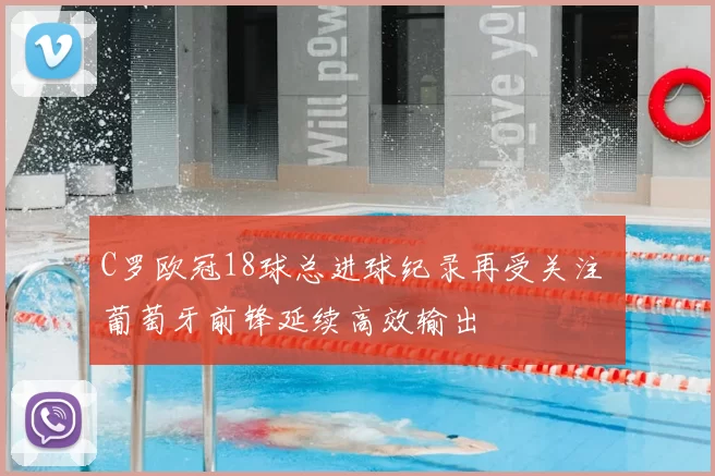 C罗欧冠18球总进球纪录再受关注 葡萄牙前锋延续高效输出