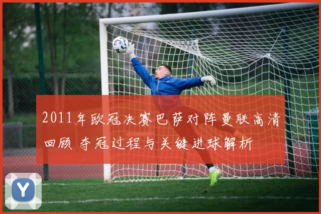 2011年欧冠决赛巴萨对阵曼联高清回顾 夺冠过程与关键进球解析