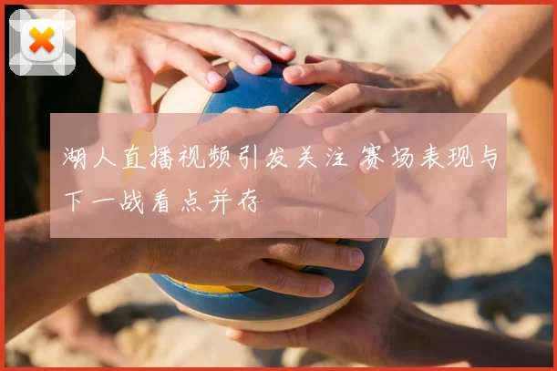 湖人直播视频引发关注 赛场表现与下一战看点并存