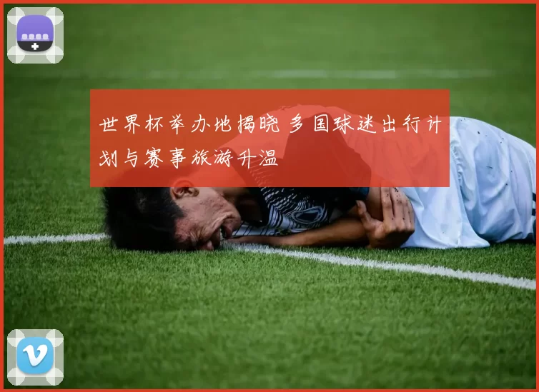 世界杯举办地揭晓 多国球迷出行计划与赛事旅游升温