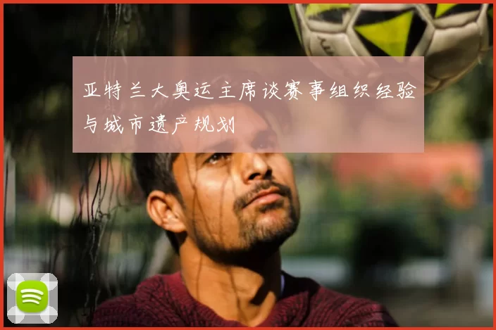 亚特兰大奥运主席谈赛事组织经验与城市遗产规划