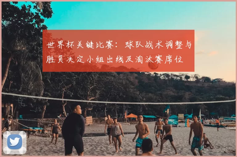 世界杯关键比赛：球队战术调整与胜负决定小组出线及淘汰赛席位