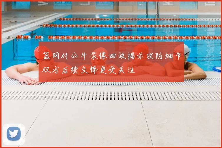 篮网对公牛录像回放揭示攻防细节双方后续交锋更受关注