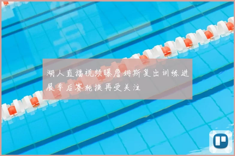 湖人直播视频曝詹姆斯复出训练进展季后赛轮换再受关注