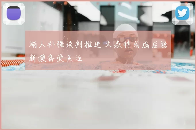 湖人补强谈判推进 文森特或成后场新援备受关注