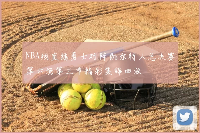 NBA线直播勇士对阵凯尔特人总决赛第六场第三节精彩集锦回放
