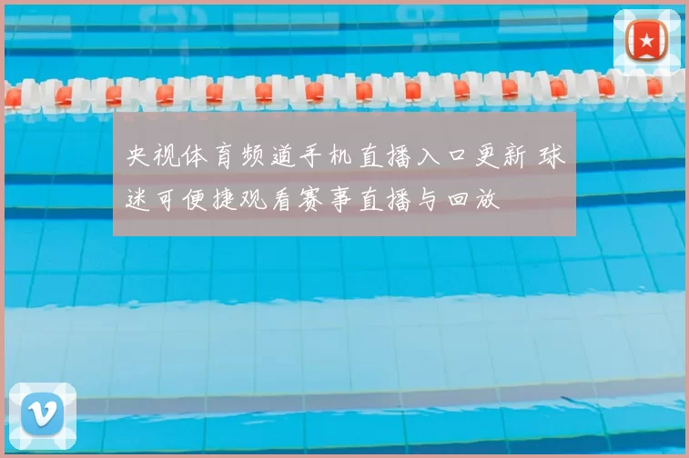 央视体育频道手机直播入口更新 球迷可便捷观看赛事直播与回放