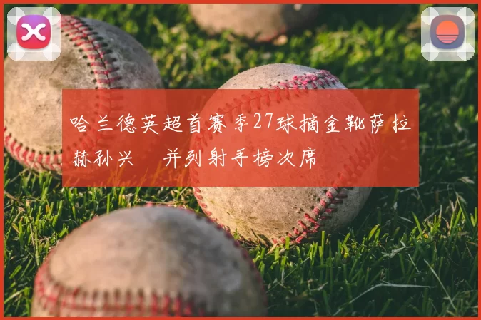 哈兰德英超首赛季27球摘金靴萨拉赫孙兴慜并列射手榜次席