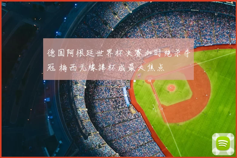 德国阿根廷世界杯决赛加时绝杀夺冠 梅西无缘捧杯成最大焦点