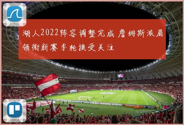 湖人2022阵容调整完成 詹姆斯浓眉领衔新赛季轮换受关注