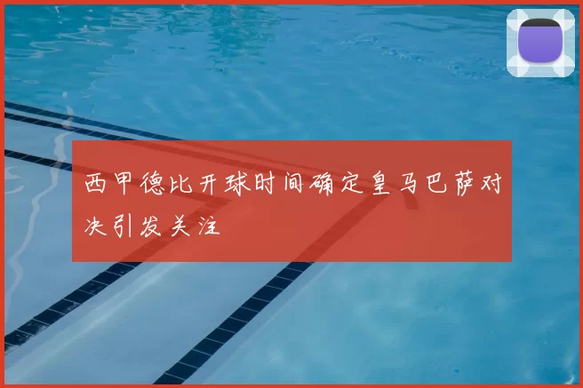 西甲德比开球时间确定皇马巴萨对决引发关注
