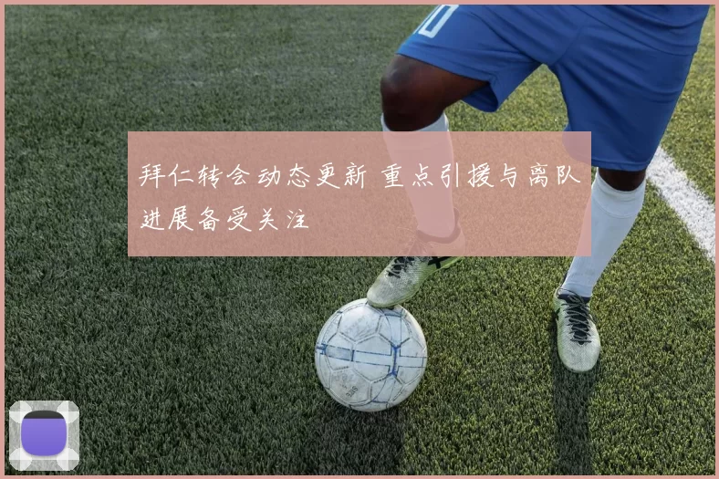 拜仁转会动态更新 重点引援与离队进展备受关注