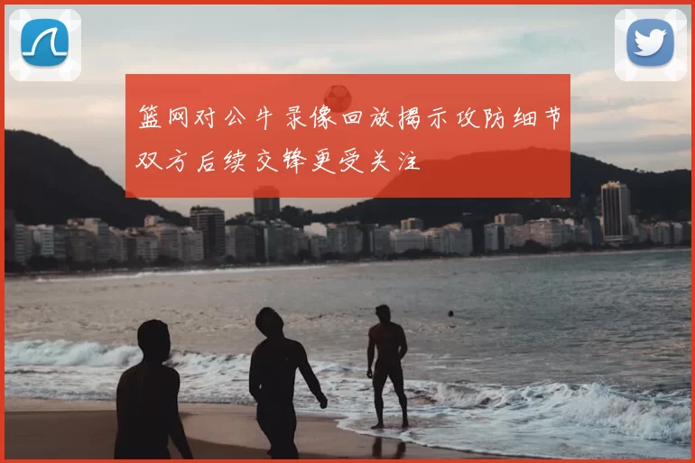 篮网对公牛录像回放揭示攻防细节双方后续交锋更受关注