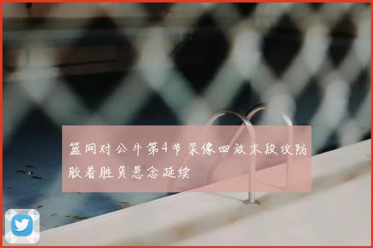 篮网对公牛第4节录像回放末段攻防胶着胜负悬念延续