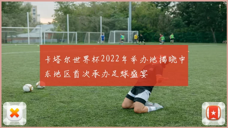 卡塔尔世界杯2022年举办地揭晓中东地区首次承办足球盛宴