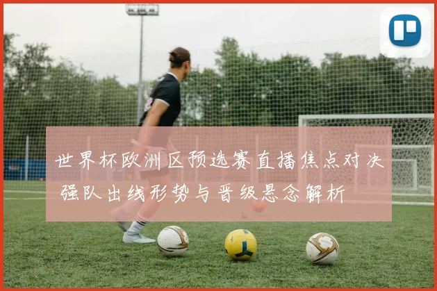 世界杯欧洲区预选赛直播焦点对决 强队出线形势与晋级悬念解析