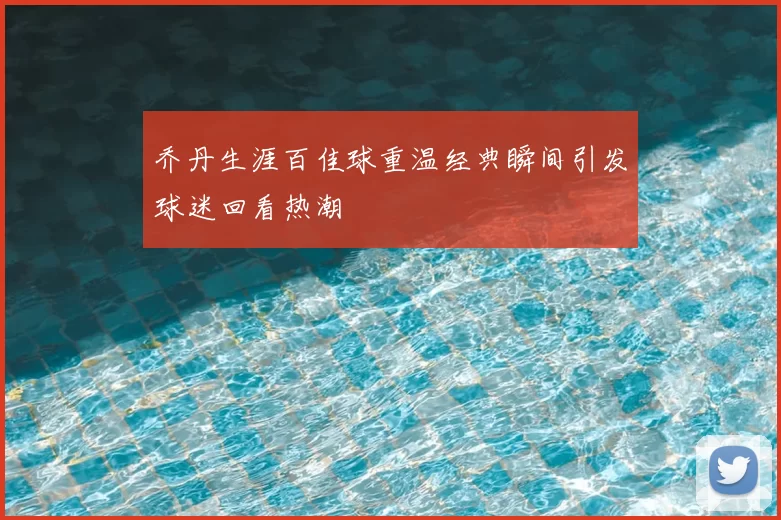 乔丹生涯百佳球重温经典瞬间引发球迷回看热潮