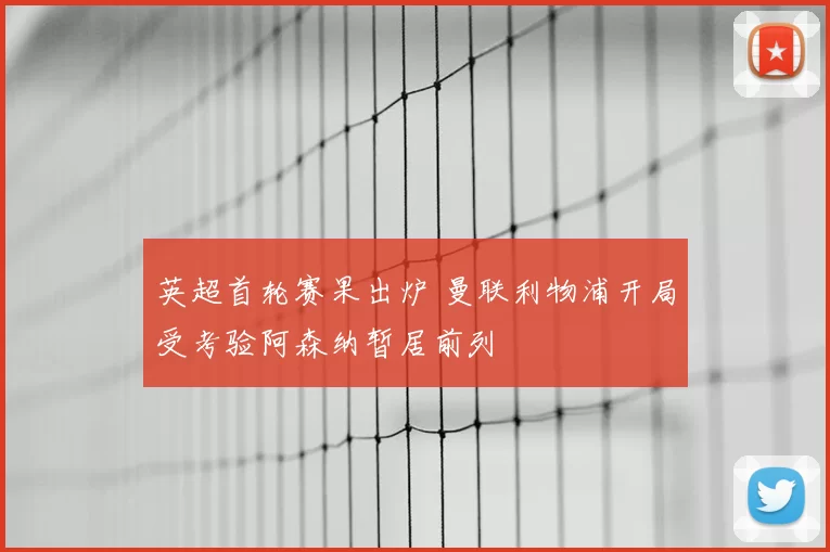 英超首轮赛果出炉 曼联利物浦开局受考验阿森纳暂居前列