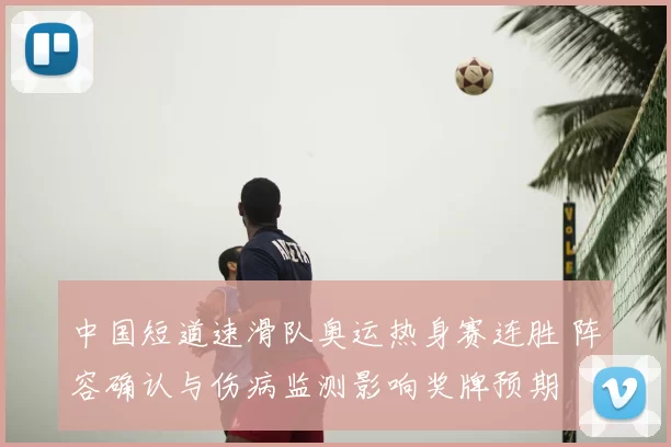 中国短道速滑队奥运热身赛连胜 阵容确认与伤病监测影响奖牌预期