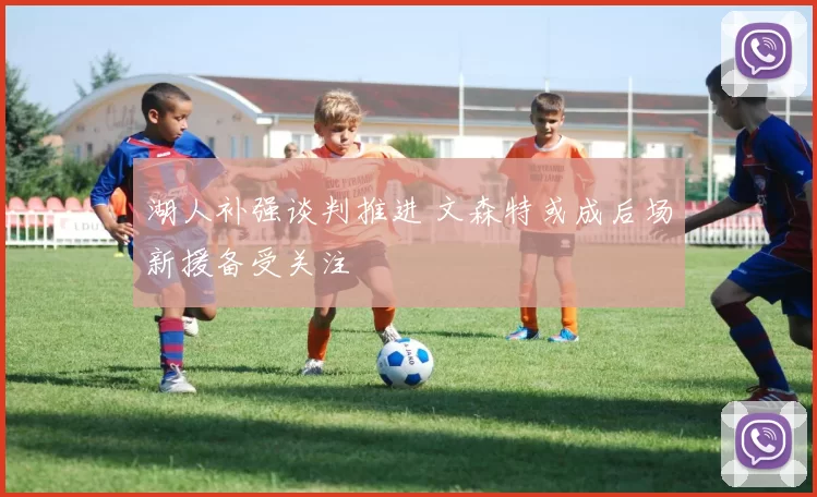 湖人补强谈判推进 文森特或成后场新援备受关注