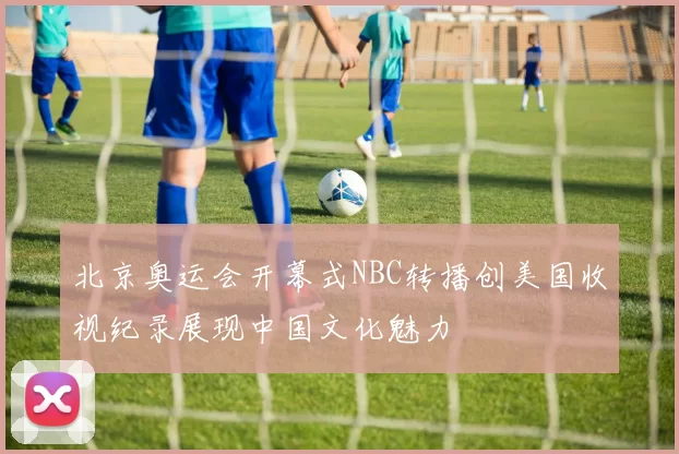 北京奥运会开幕式NBC转播创美国收视纪录展现中国文化魅力