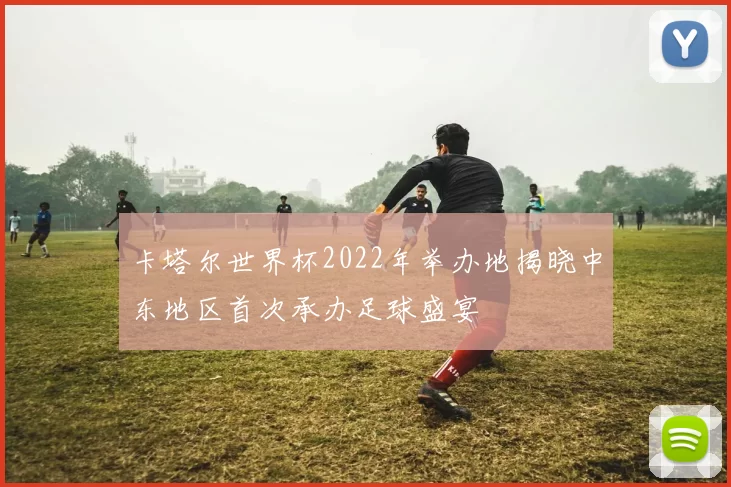 卡塔尔世界杯2022年举办地揭晓中东地区首次承办足球盛宴