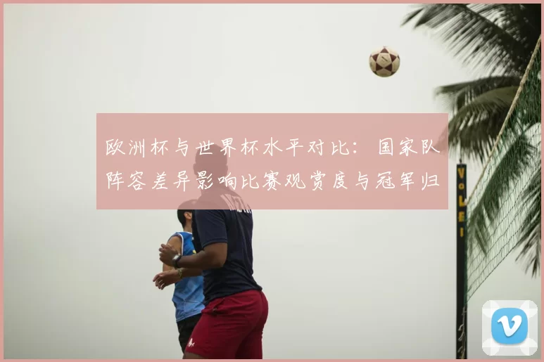 欧洲杯与世界杯水平对比：国家队阵容差异影响比赛观赏度与冠军归属