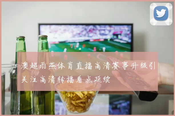 澳超雨燕体育直播高清赛事升级引关注高清转播看点延续