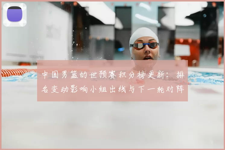 中国男篮的世预赛积分榜更新：排名变动影响小组出线与下一轮对阵