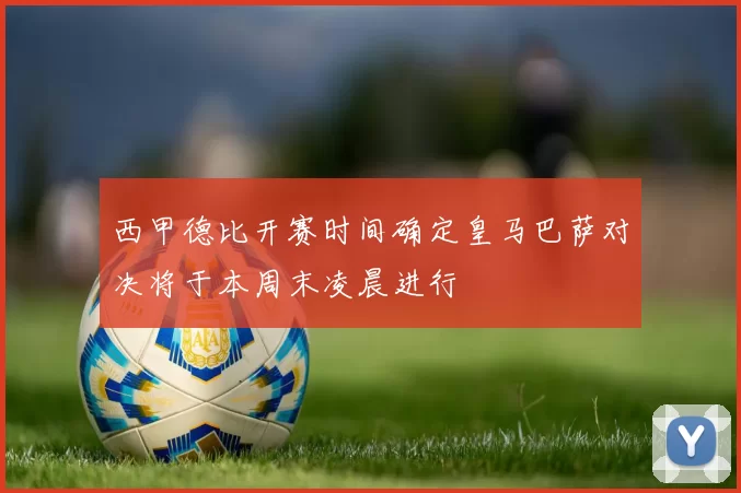 西甲德比开赛时间确定皇马巴萨对决将于本周末凌晨进行