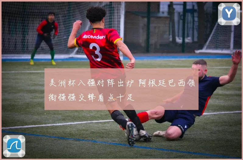 美洲杯八强对阵出炉 阿根廷巴西领衔强强交锋看点十足