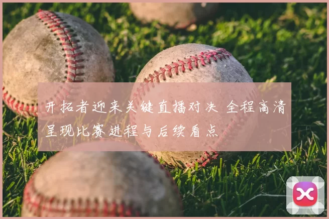 开拓者迎来关键直播对决 全程高清呈现比赛进程与后续看点