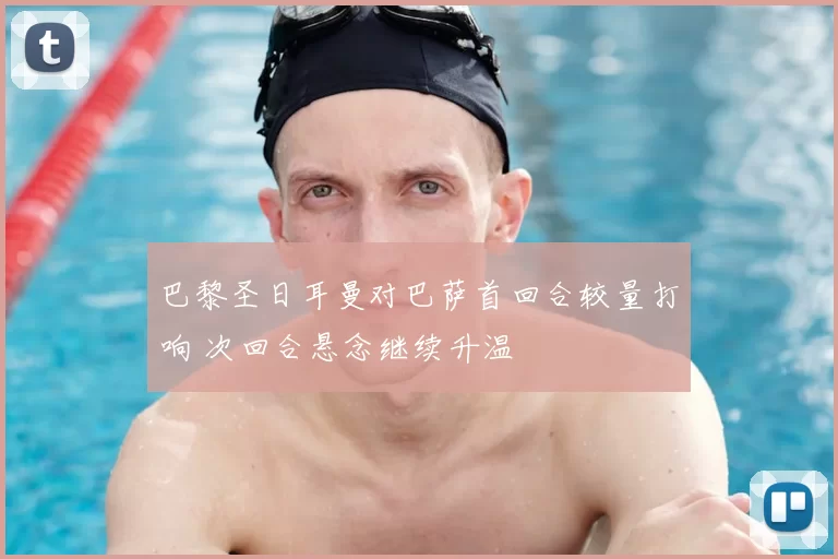 巴黎圣日耳曼对巴萨首回合较量打响 次回合悬念继续升温