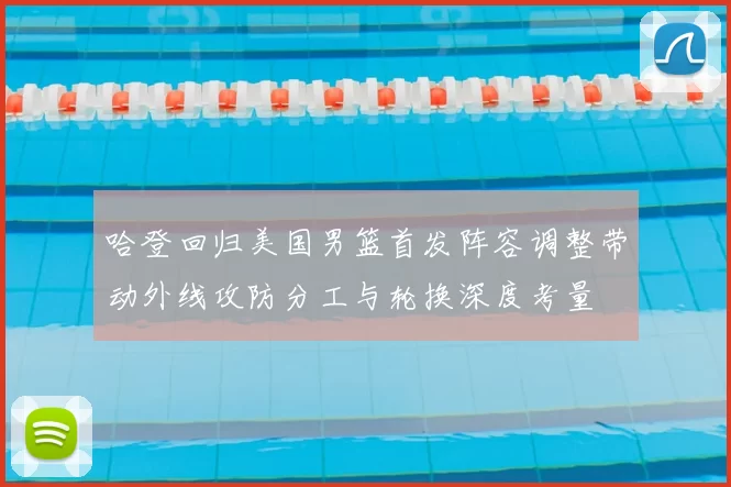 哈登回归美国男篮首发阵容调整带动外线攻防分工与轮换深度考量