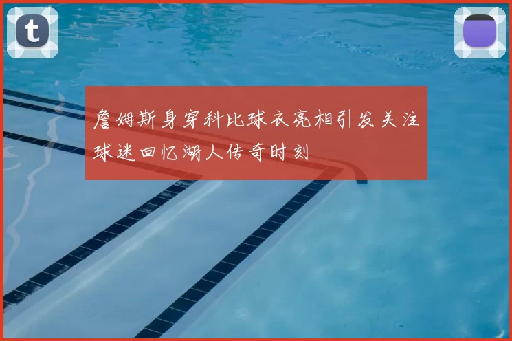 詹姆斯身穿科比球衣亮相引发关注球迷回忆湖人传奇时刻