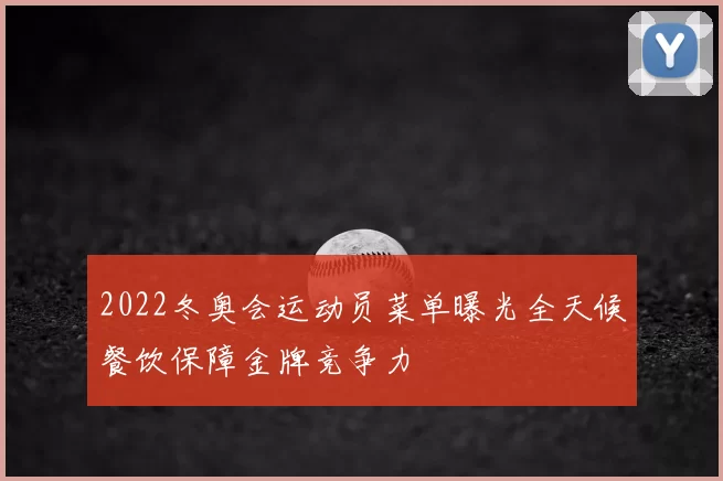 2022冬奥会运动员菜单曝光全天候餐饮保障金牌竞争力