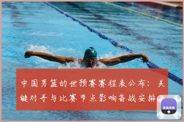 中国男篮的世预赛赛程表公布:关键对手与比赛节点影响备战安排