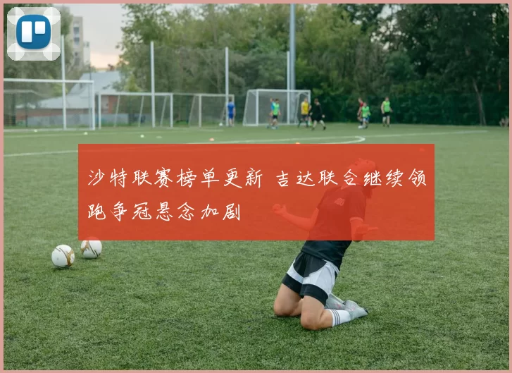 沙特联赛榜单更新 吉达联合继续领跑争冠悬念加剧
