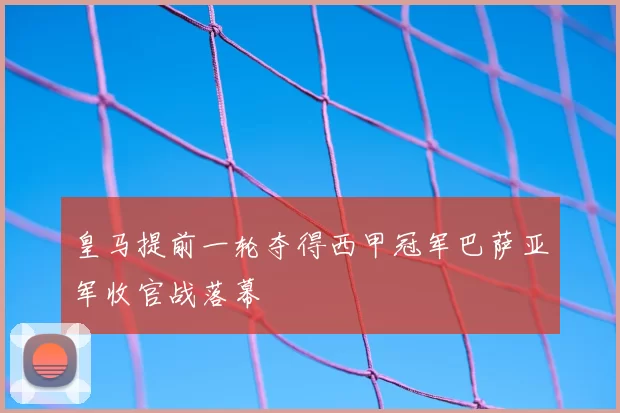 皇马提前一轮夺得西甲冠军巴萨亚军收官战落幕
