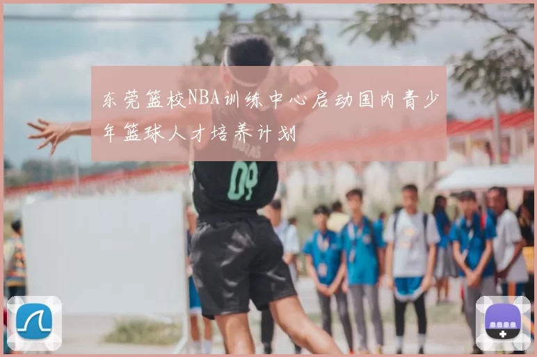 东莞篮校NBA训练中心启动国内青少年篮球人才培养计划