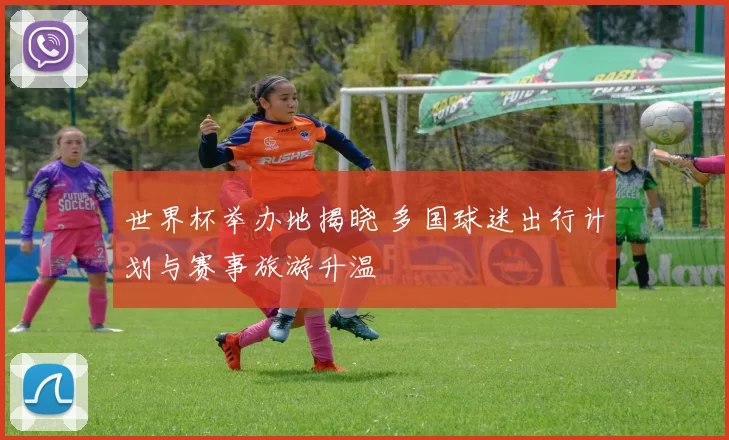 世界杯举办地揭晓 多国球迷出行计划与赛事旅游升温