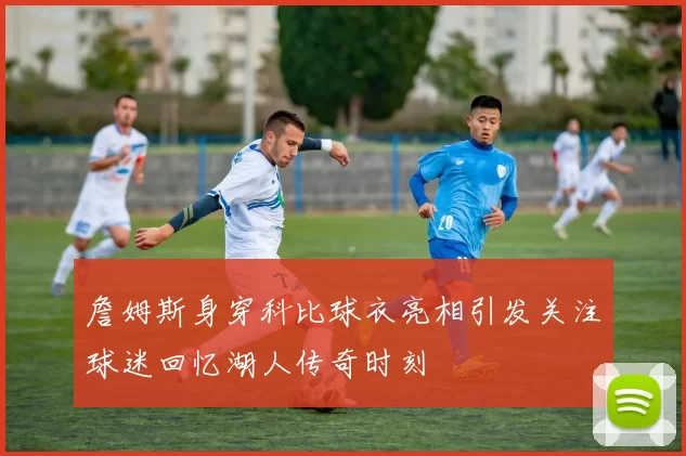 詹姆斯身穿科比球衣亮相引发关注球迷回忆湖人传奇时刻