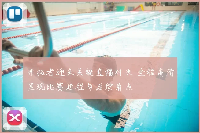 开拓者迎来关键直播对决 全程高清呈现比赛进程与后续看点