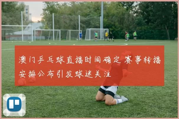 澳门乒乓球直播时间确定 赛事转播安排公布引发球迷关注