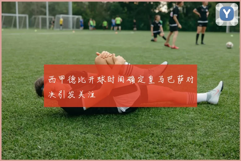 西甲德比开球时间确定皇马巴萨对决引发关注