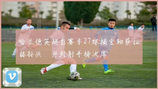 哈兰德英超首赛季27球摘金靴萨拉赫孙兴慜并列射手榜次席