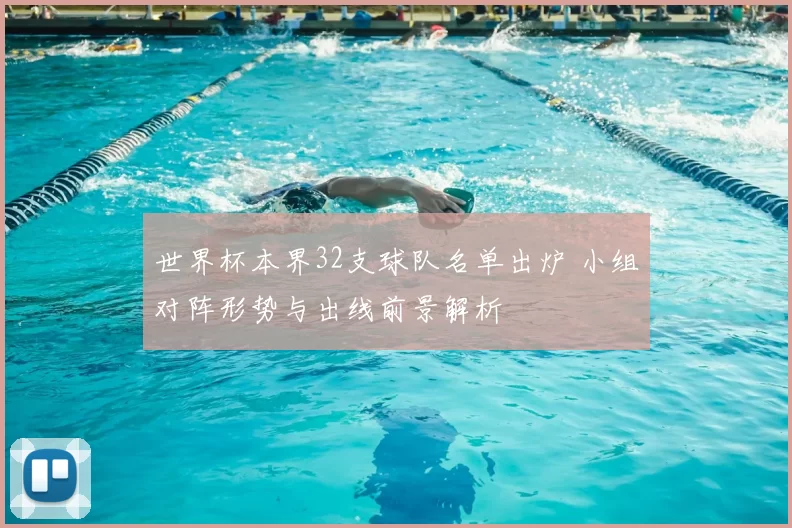 世界杯本界32支球队名单出炉 小组对阵形势与出线前景解析