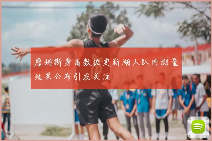 詹姆斯身高数据更新湖人队内测量结果公布引发关注